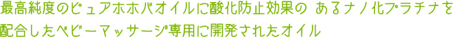 最高純度のピュアホホバオイルに酸化防止効果のあるナノ化プラチナを配合したベビーマッサージ専用に開発されたオイル
