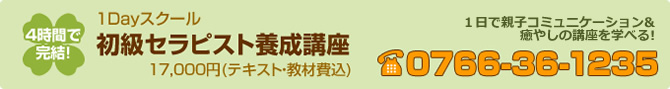 ４時間で完結！ 1Dayスクール 初級セラピスト養成講座 17,000円(テキスト・教材費込) １日で親子コミュニケーション&癒やしの講座を学べる 0766-36-1235